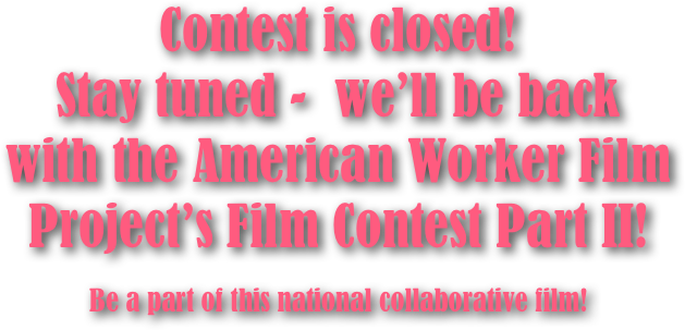 Contest is closed!
Stay tuned -  we’ll be back
with the American Worker Film Project’s Film Contest Part II!

Be a part of this national collaborative film!
