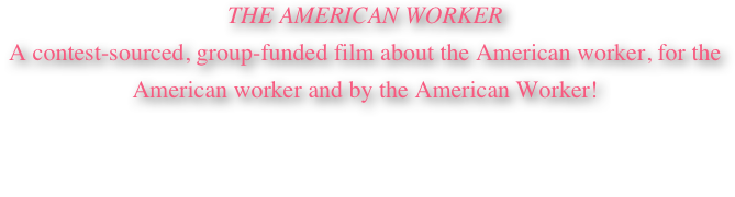 THE AMERICAN WORKER
A contest-sourced, group-funded film about the American worker, for the American worker and by the American Worker!

This film will be made by both image and financial contributions from working America.  Please make a tax deductible contribution of 25$ or more, today!  It’s fast and easy! 
with PayPal!